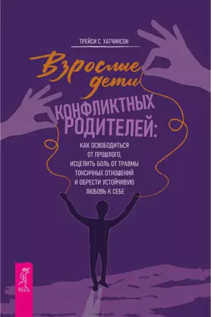Взрослые дети конфликтных родителей: как освободиться от прошлого, исцелить боль от травмы токсичных отношений и обрести устойчивую любовь к себе